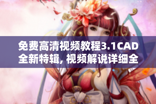 免費(fèi)高清視頻教程3.1CAD全新特輯, 視頻解說詳細(xì)全面，學(xué)習(xí)輕松自如