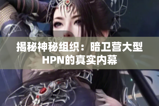 揭秘神秘組織：暗衛(wèi)營(yíng)大型HPN的真實(shí)內(nèi)幕