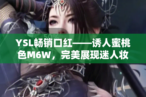 YSL暢銷口紅——誘人蜜桃色M6W，完美展現(xiàn)迷人妝容