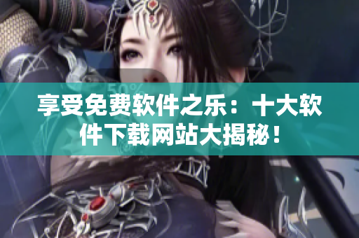 享受免費(fèi)軟件之樂(lè)：十大軟件下載網(wǎng)站大揭秘！