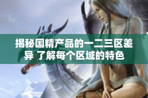 揭秘國(guó)精產(chǎn)品的一二三區(qū)差異 了解每個(gè)區(qū)域的特色