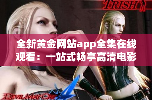 全新黃金網(wǎng)站app全集在線觀看：一站式暢享高清電影電視劇資源