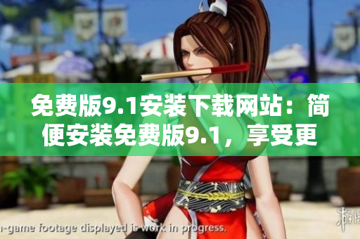免費(fèi)版9.1安裝下載網(wǎng)站：簡(jiǎn)便安裝免費(fèi)版9.1，享受更多功能
