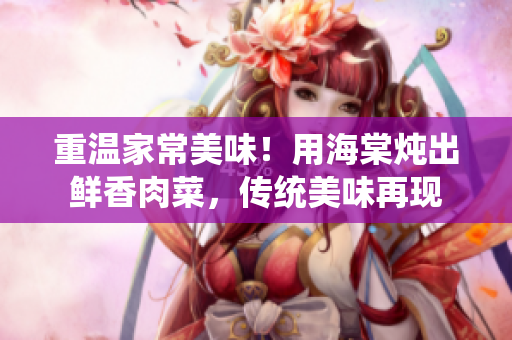 重溫家常美味！用海棠燉出鮮香肉菜，傳統(tǒng)美味再現(xiàn)