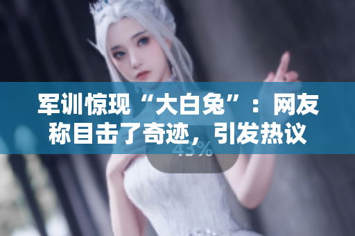 軍訓(xùn)驚現(xiàn)“大白兔”：網(wǎng)友稱目擊了奇跡，引發(fā)熱議