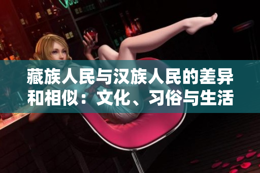 藏族人民與漢族人民的差異和相似：文化、習(xí)俗與生活方式的比較與探討