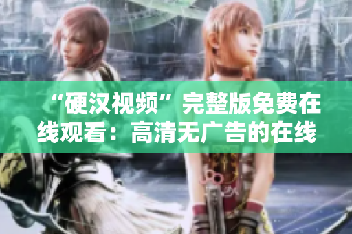 “硬漢視頻”完整版免費在線觀看：高清無廣告的在線體驗