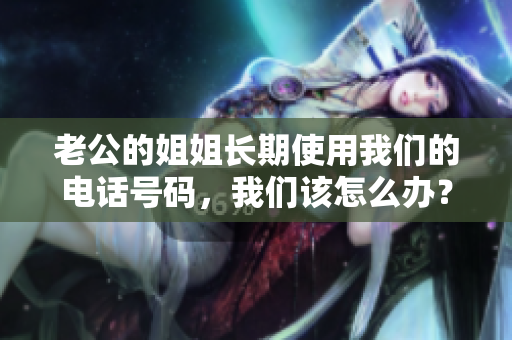 老公的姐姐長期使用我們的電話號(hào)碼，我們?cè)撛趺崔k？