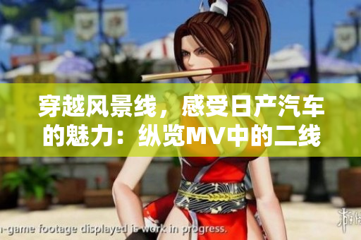穿越風(fēng)景線，感受日產(chǎn)汽車的魅力：縱覽MV中的二線與三線之美