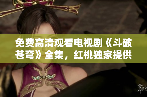 免費(fèi)高清觀看電視劇《斗破蒼穹》全集，紅桃獨(dú)家提供最新更新