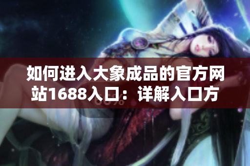 如何進入大象成品的官方網(wǎng)站1688入口：詳解入口方法和操作步驟  