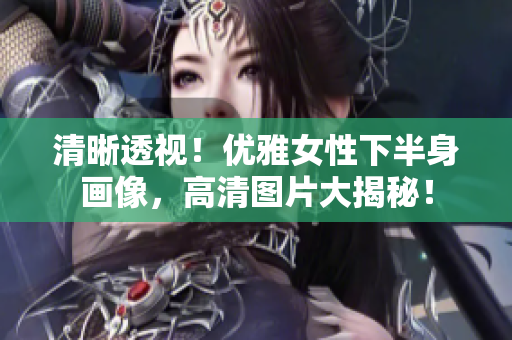 清晰透視！優(yōu)雅女性下半身畫像，高清圖片大揭秘！