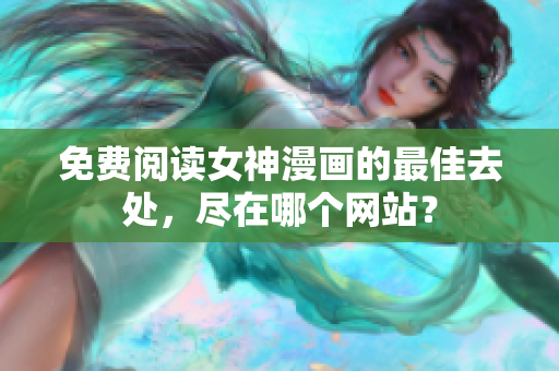 免費(fèi)閱讀女神漫畫的最佳去處，盡在哪個(gè)網(wǎng)站？