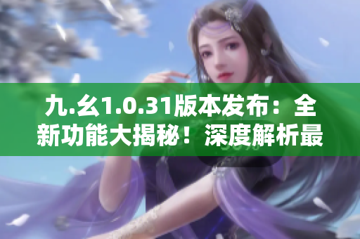 九.幺1.0.31版本發(fā)布：全新功能大揭秘！深度解析最新更新內(nèi)容