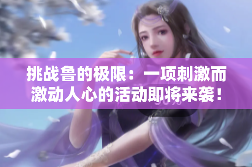 挑戰(zhàn)魯?shù)臉O限：一項(xiàng)刺激而激動(dòng)人心的活動(dòng)即將來襲！