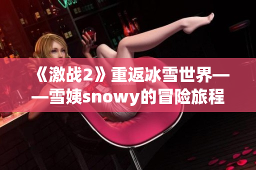 《激戰(zhàn)2》重返冰雪世界——雪姨snowy的冒險旅程
