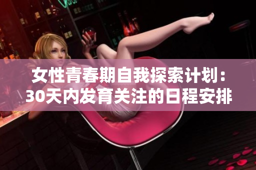 女性青春期自我探索計劃：30天內(nèi)發(fā)育關(guān)注的日程安排