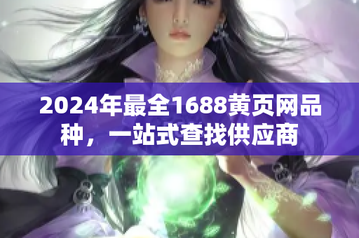 2024年最全1688黃頁網(wǎng)品種，一站式查找供應(yīng)商