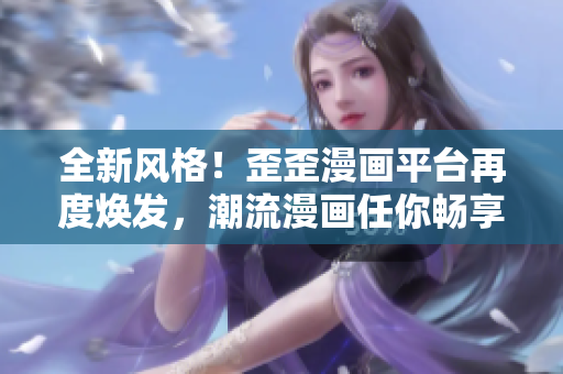 全新風(fēng)格！歪歪漫畫平臺再度煥發(fā)，潮流漫畫任你暢享