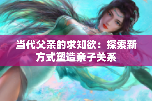 當(dāng)代父親的求知欲：探索新方式塑造親子關(guān)系
