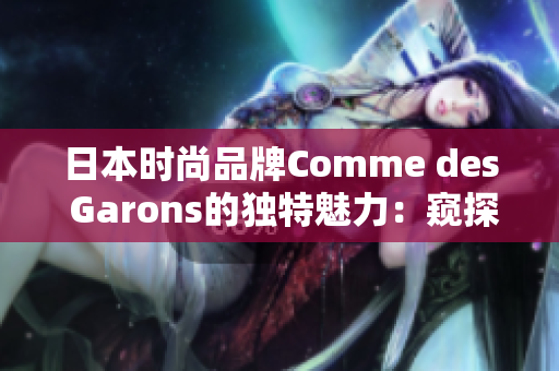 日本時(shí)尚品牌Comme des Garons的獨(dú)特魅力：窺探設(shè)計(jì)之美