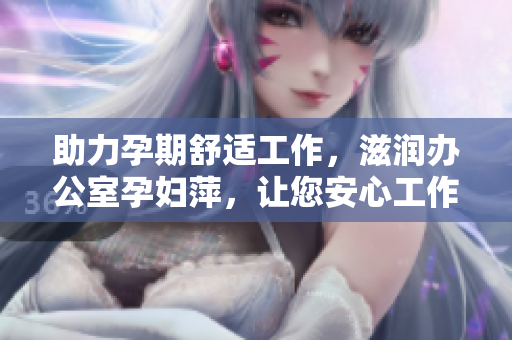 助力孕期舒適工作，滋潤(rùn)辦公室孕婦萍，讓您安心工作不受打擾