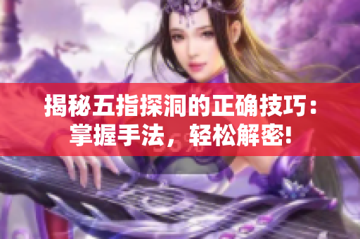 揭秘五指探洞的正確技巧：掌握手法，輕松解密!
