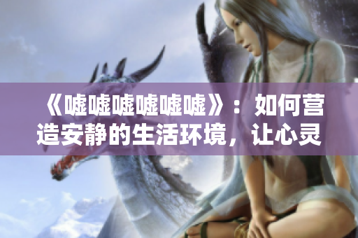 《噓噓噓噓噓噓》：如何營造安靜的生活環(huán)境，讓心靈靜謐與寧靜同行