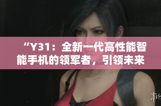 “Y31：全新一代高性能智能手機(jī)的領(lǐng)軍者，引領(lǐng)未來通訊技術(shù)新篇章”