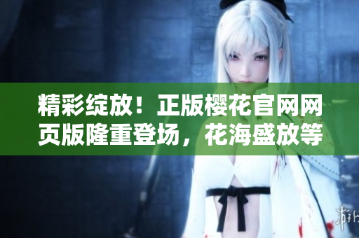 精彩綻放！正版櫻花官網(wǎng)網(wǎng)頁版隆重登場，花海盛放等你來探索