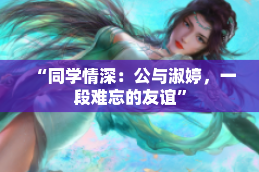 “同學(xué)情深：公與淑婷，一段難忘的友誼”