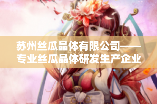 蘇州絲瓜晶體有限公司——專業(yè)絲瓜晶體研發(fā)生產(chǎn)企業(yè)