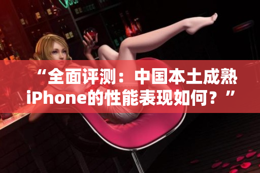 “全面評(píng)測(cè)：中國(guó)本土成熟iPhone的性能表現(xiàn)如何？”