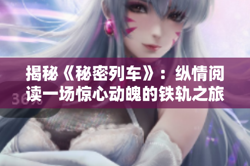 揭秘《秘密列車》：縱情閱讀一場(chǎng)驚心動(dòng)魄的鐵軌之旅
