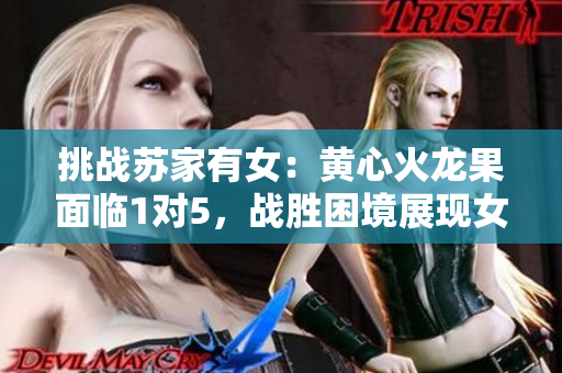 挑戰(zhàn)蘇家有女：黃心火龍果面臨1對5，戰(zhàn)勝困境展現(xiàn)女性力量