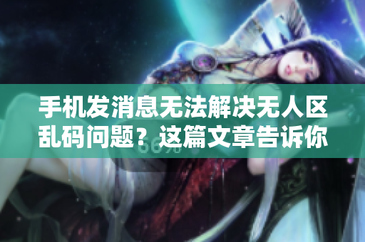 手機(jī)發(fā)消息無法解決無人區(qū)亂碼問題？這篇文章告訴你正確方法！