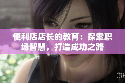 便利店店長的教育：探索職場智慧，打造成功之路