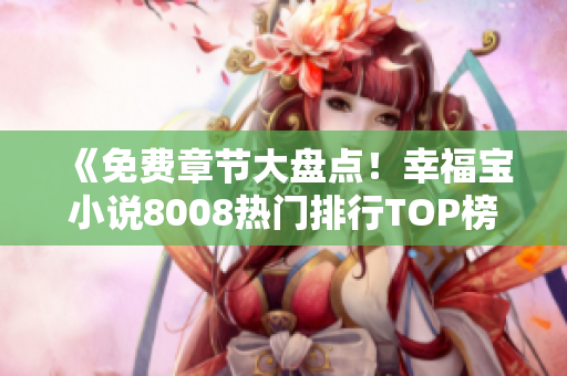 《免費(fèi)章節(jié)大盤點(diǎn)！幸福寶小說(shuō)8008熱門排行TOP榜單揭曉，驚喜不斷！》