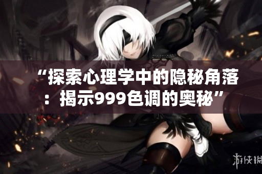“探索心理學(xué)中的隱秘角落：揭示999色調(diào)的奧秘”