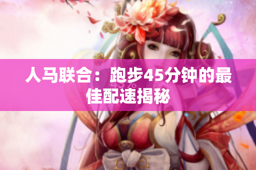 人馬聯(lián)合：跑步45分鐘的最佳配速揭秘