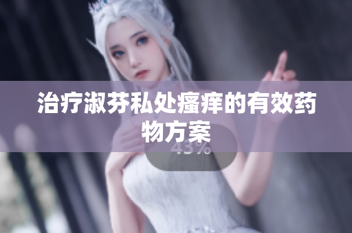 治療淑芬私處瘙癢的有效藥物方案