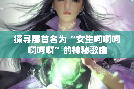 探尋那首名為“女生呵啊呵啊呵啊”的神秘歌曲