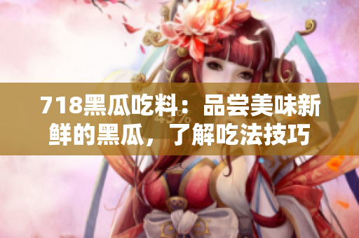718黑瓜吃料：品嘗美味新鮮的黑瓜，了解吃法技巧
