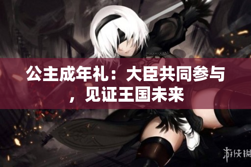 公主成年禮：大臣共同參與，見證王國未來