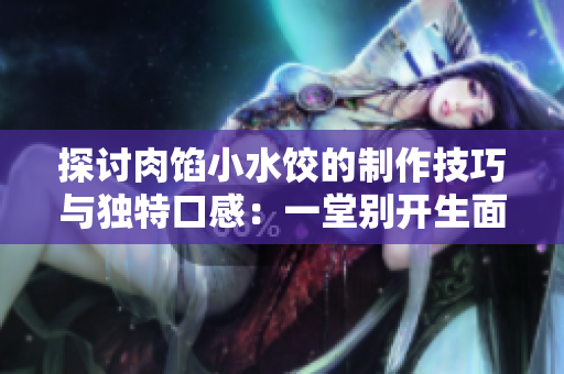 探討肉餡小水餃的制作技巧與獨特口感：一堂別開生面的烹飪課