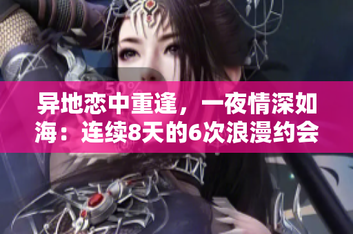 異地戀中重逢，一夜情深如海：連續(xù)8天的6次浪漫約會之旅