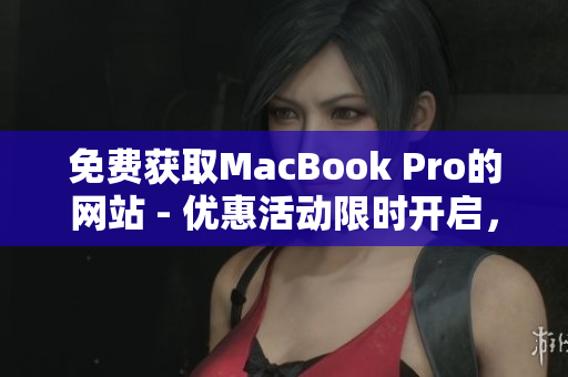 免費獲取MacBook Pro的網站 - 優(yōu)惠活動限時開啟，搶購機會不容錯過