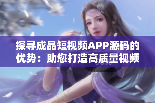 探尋成品短視頻APP源碼的優(yōu)勢：助您打造高質量視頻平臺