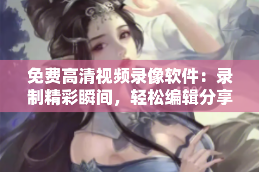 免費高清視頻錄像軟件：錄制精彩瞬間，輕松編輯分享