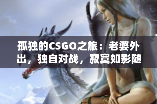 孤獨的CSGO之旅：老婆外出，獨自對戰(zhàn)，寂寞如影隨形